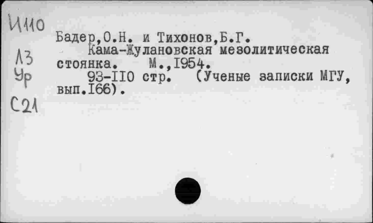 ﻿IW
A3
Ур
C2A
Бадер,0.H. и Тихонов,Б.Г.
Кама-Жулановская мезолитическая стоянка. М.,1954.
93-110 стр. (Ученые записки МГУ, вып.166).